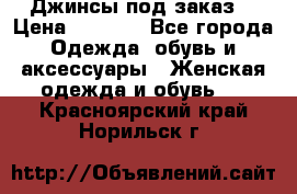 Джинсы под заказ. › Цена ­ 1 400 - Все города Одежда, обувь и аксессуары » Женская одежда и обувь   . Красноярский край,Норильск г.
